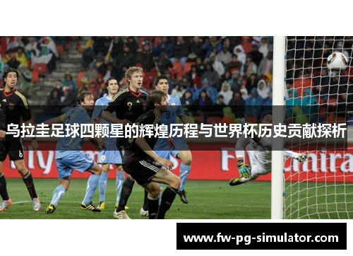 乌拉圭足球四颗星的辉煌历程与世界杯历史贡献探析