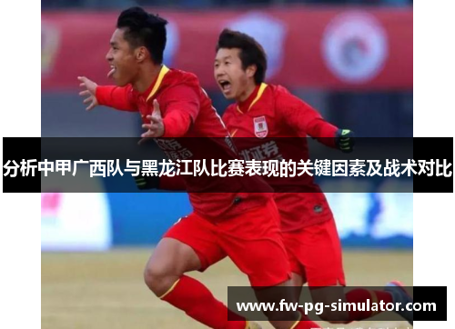 分析中甲广西队与黑龙江队比赛表现的关键因素及战术对比 分析中甲广西队与黑龙江队比赛表现的关键因素及战术对比