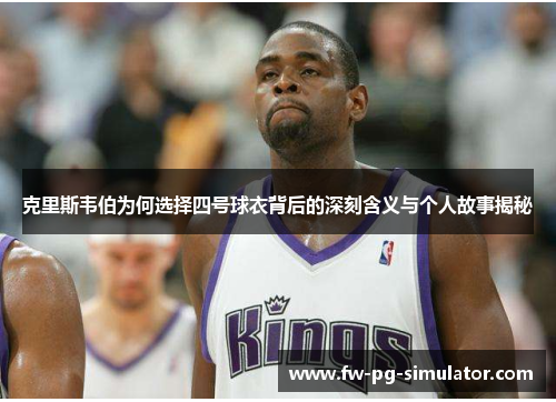 克里斯韦伯为何选择四号球衣背后的深刻含义与个人故事揭秘 克里斯韦伯为何选择四号球衣背后的深刻含义与个人故事揭秘