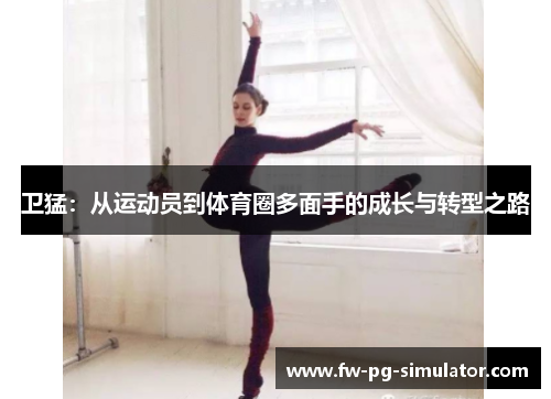 卫猛:从运动员到体育圈多面手的成长与转型之路 卫猛:从运动员到体育圈多面手的成长与转型之路