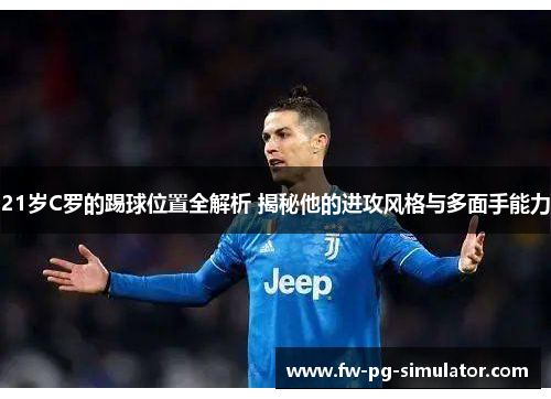 21岁C罗的踢球位置全解析 揭秘他的进攻风格与多面手能力 21岁C罗的踢球位置全解析 揭秘他的进攻风格与多面手能力