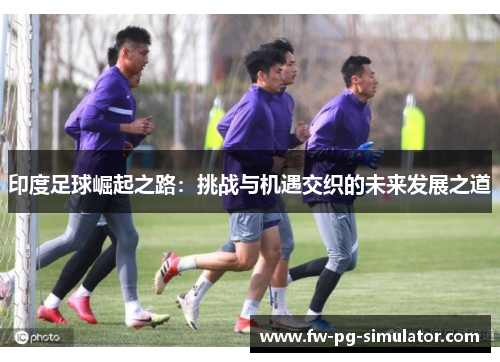 印度足球崛起之路:挑战与机遇交织的未来发展之道 印度足球崛起之路:挑战与机遇交织的未来发展之道