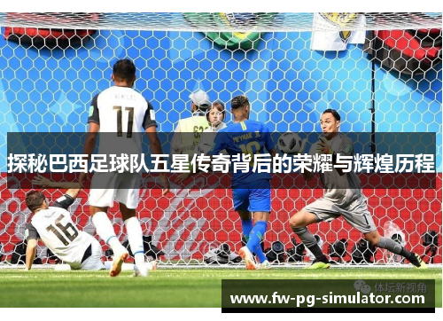 探秘巴西足球队五星传奇背后的荣耀与辉煌历程 探秘巴西足球队五星传奇背后的荣耀与辉煌历程