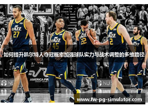 如何提升凯尔特人夺冠概率加强球队实力与战术调整的多维路径 如何提升凯尔特人夺冠概率加强球队实力与战术调整的多维路径