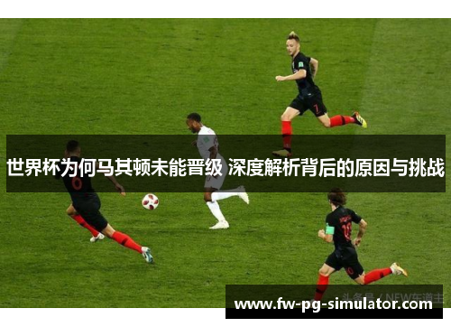 世界杯为何马其顿未能晋级 深度解析背后的原因与挑战 世界杯为何马其顿未能晋级 深度解析背后的原因与挑战