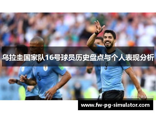 乌拉圭国家队16号球员历史盘点与个人表现分析 乌拉圭国家队16号球员历史盘点与个人表现分析