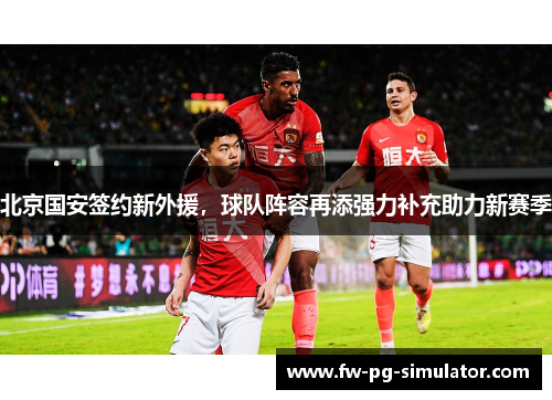 北京国安签约新外援,球队阵容再添强力补充助力新赛季 北京国安签约新外援,球队阵容再添强力补充助力新赛季