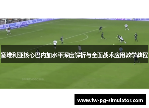 塞维利亚核心巴内加水平深度解析与全面战术应用教学教程 塞维利亚核心巴内加水平深度解析与全面战术应用教学教程