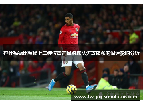 拉什福德比赛场上三种位置选择对球队进攻体系的深远影响分析