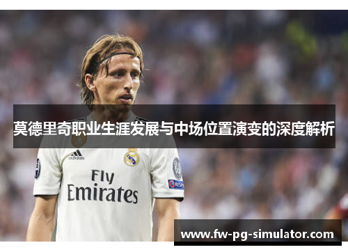 莫德里奇职业生涯发展与中场位置演变的深度解析 莫德里奇职业生涯发展与中场位置演变的深度解析