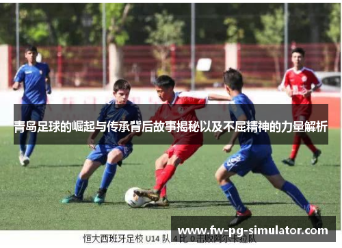 青岛足球的崛起与传承背后故事揭秘以及不屈精神的力量解析 青岛足球的崛起与传承背后故事揭秘以及不屈精神的力量解析
