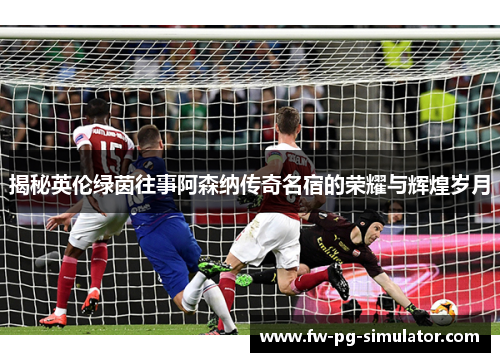 揭秘英伦绿茵往事阿森纳传奇名宿的荣耀与辉煌岁月