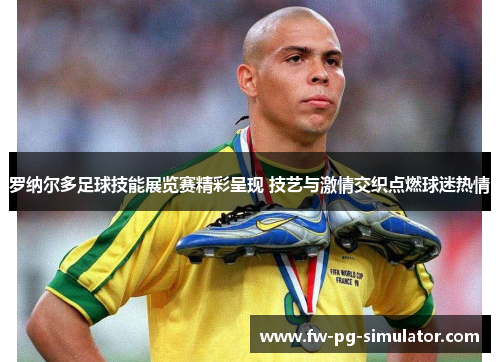 罗纳尔多足球技能展览赛精彩呈现 技艺与激情交织点燃球迷热情