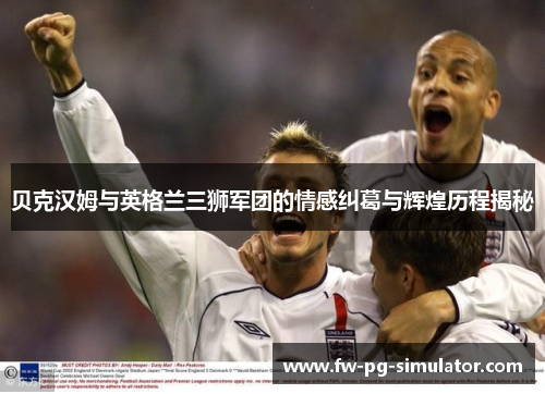贝克汉姆与英格兰三狮军团的情感纠葛与辉煌历程揭秘 贝克汉姆与英格兰三狮军团的情感纠葛与辉煌历程揭秘