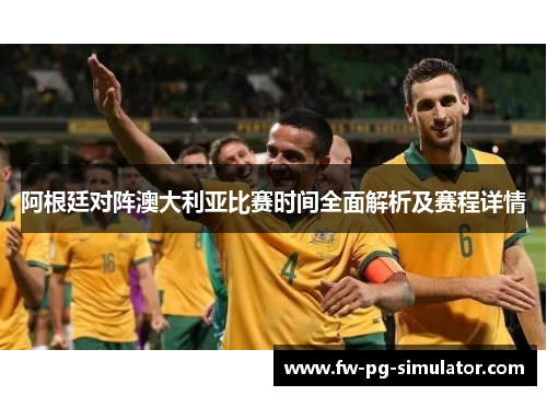 阿根廷对阵澳大利亚比赛时间全面解析及赛程详情 阿根廷对阵澳大利亚比赛时间全面解析及赛程详情