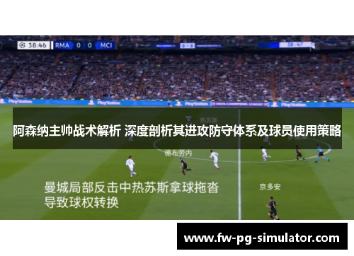 阿森纳主帅战术解析 深度剖析其进攻防守体系及球员使用策略 阿森纳主帅战术解析 深度剖析其进攻防守体系及球员使用策略