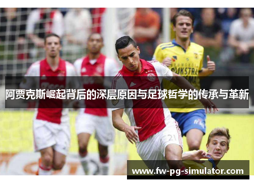 阿贾克斯崛起背后的深层原因与足球哲学的传承与革新 阿贾克斯崛起背后的深层原因与足球哲学的传承与革新