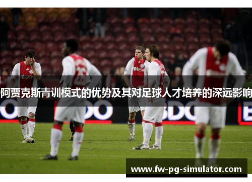 阿贾克斯青训模式的优势及其对足球人才培养的深远影响 阿贾克斯青训模式的优势及其对足球人才培养的深远影响