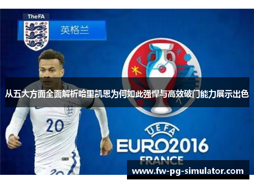 从五大方面全面解析哈里凯恩为何如此强悍与高效破门能力展示出色