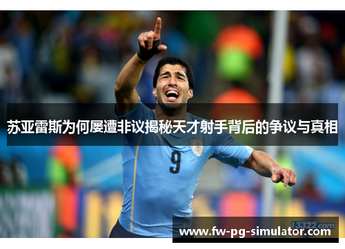 苏亚雷斯为何屡遭非议揭秘天才射手背后的争议与真相 苏亚雷斯为何屡遭非议揭秘天才射手背后的争议与真相