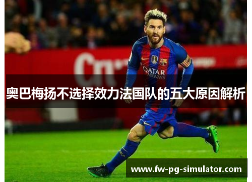 奥巴梅扬不选择效力法国队的五大原因解析