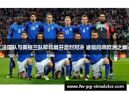 法国队与英格兰队即将展开激烈对决 谁将问鼎欧洲之巅 法国队与英格兰队即将展开激烈对决 谁将问鼎欧洲之巅