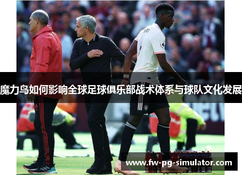 魔力鸟如何影响全球足球俱乐部战术体系与球队文化发展 魔力鸟如何影响全球足球俱乐部战术体系与球队文化发展