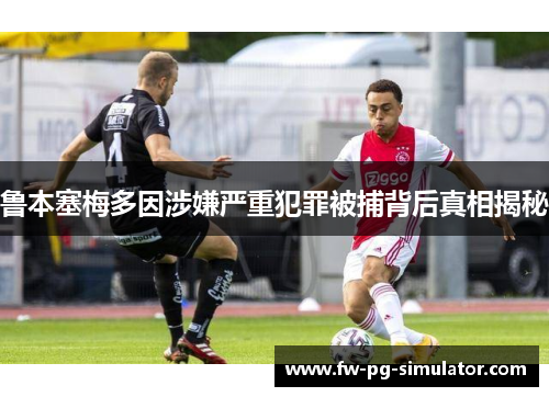 鲁本塞梅多因涉嫌严重犯罪被捕背后真相揭秘 鲁本塞梅多因涉嫌严重犯罪被捕背后真相揭秘