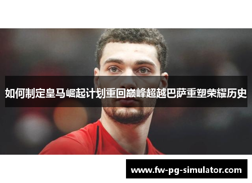 如何制定皇马崛起计划重回巅峰超越巴萨重塑荣耀历史