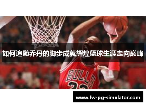如何追随乔丹的脚步成就辉煌篮球生涯走向巅峰 如何追随乔丹的脚步成就辉煌篮球生涯走向巅峰