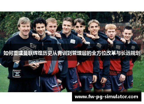 如何重建曼联辉煌历史从青训到管理层的全方位改革与长远规划 如何重建曼联辉煌历史从青训到管理层的全方位改革与长远规划