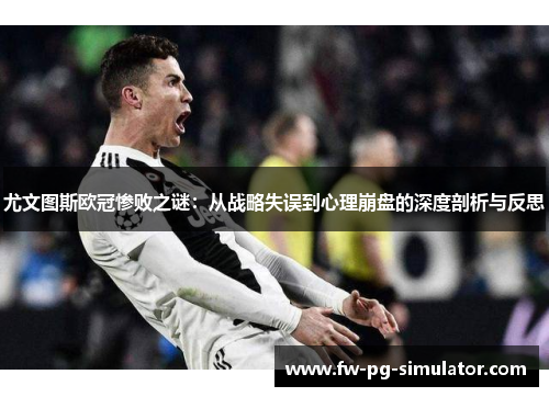 尤文图斯欧冠惨败之谜:从战略失误到心理崩盘的深度剖析与反思 尤文图斯欧冠惨败之谜:从战略失误到心理崩盘的深度剖析与反思
