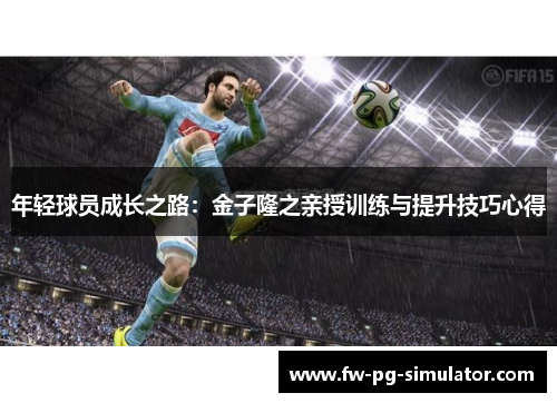 年轻球员成长之路:金子隆之亲授训练与提升技巧心得 年轻球员成长之路:金子隆之亲授训练与提升技巧心得