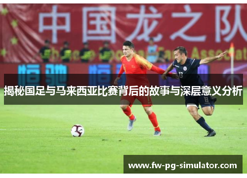 揭秘国足与马来西亚比赛背后的故事与深层意义分析