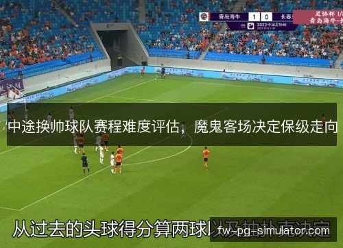 中途换帅球队赛程难度评估，魔鬼客场决定保级走向